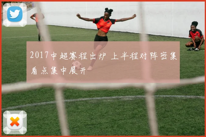 2017中超赛程出炉 上半程对阵密集看点集中展开