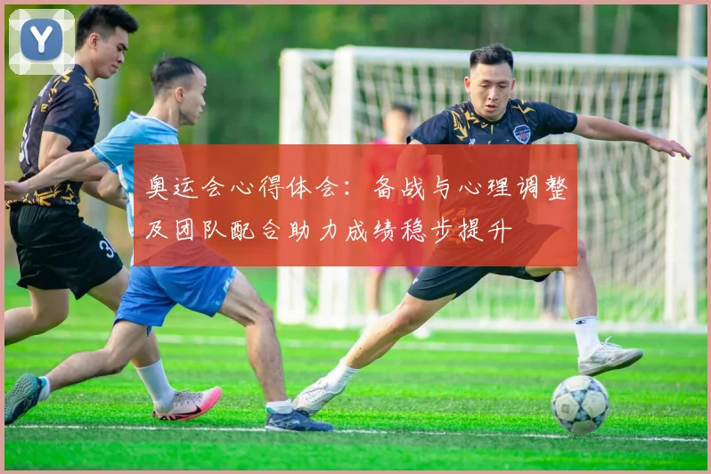 奥运会心得体会：备战与心理调整及团队配合助力成绩稳步提升