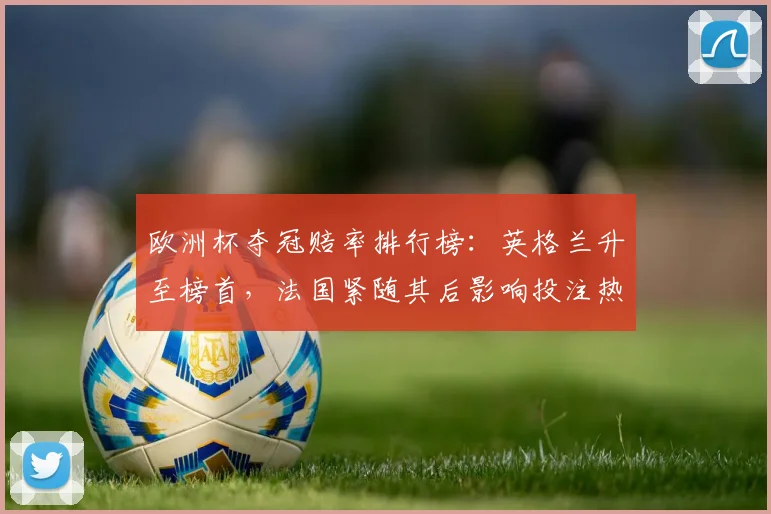 欧洲杯夺冠赔率排行榜:英格兰升至榜首,法国紧随其后影响投注热点