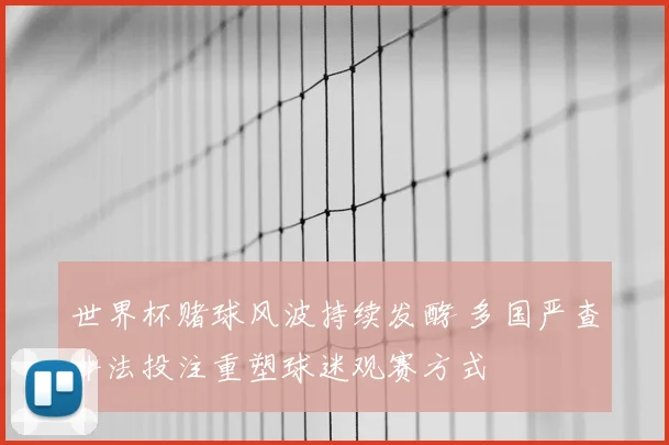 世界杯赌球风波持续发酵 多国严查非法投注重塑球迷观赛方式