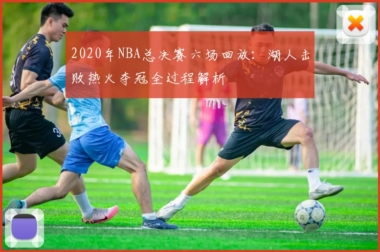 2020年NBA总决赛六场回放：湖人击败热火夺冠全过程解析