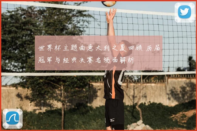 世界杯主题曲意大利之夏回顾 历届冠军与经典决赛名场面解析