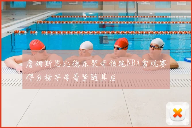 詹姆斯恩比德东契奇领跑NBA常规赛得分榜字母哥紧随其后