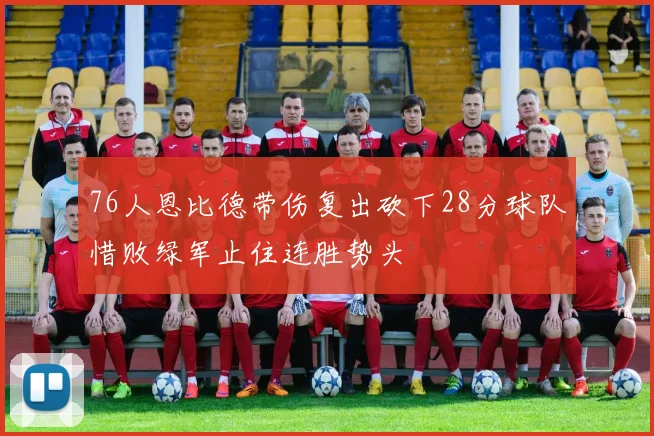 76人恩比德带伤复出砍下28分球队惜败绿军止住连胜势头