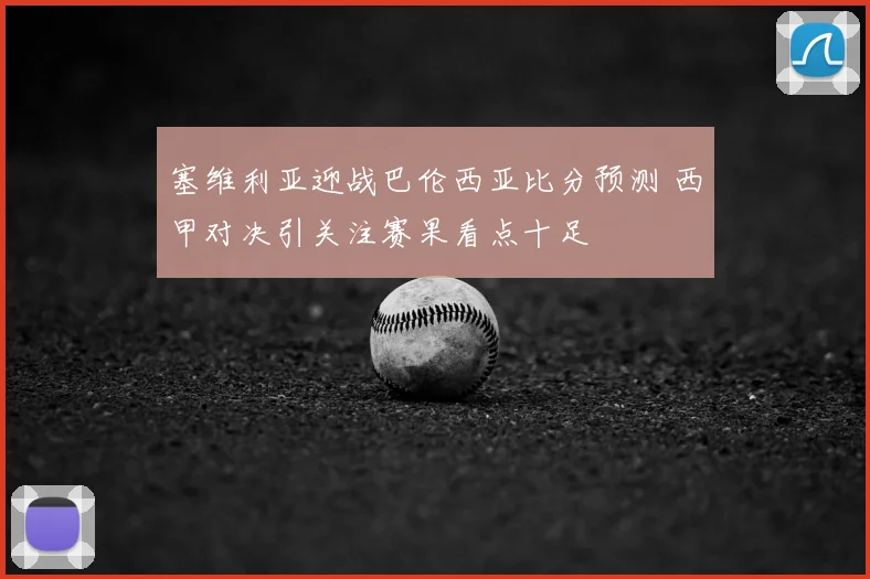 塞维利亚迎战巴伦西亚比分预测 西甲对决引关注赛果看点十足