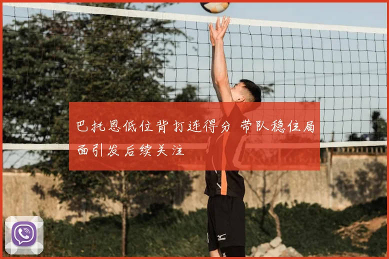 巴托恩低位背打连得分 带队稳住局面引发后续关注