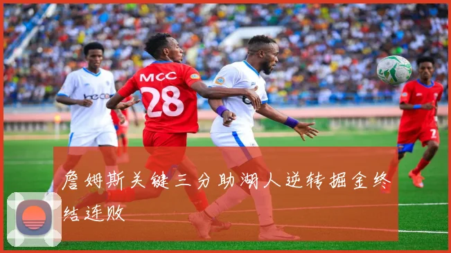 詹姆斯关键三分助湖人逆转掘金终结连败