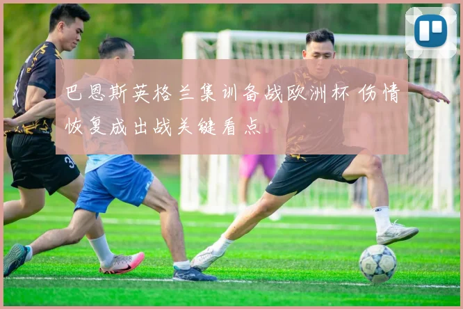 巴恩斯英格兰集训备战欧洲杯 伤情恢复成出战关键看点