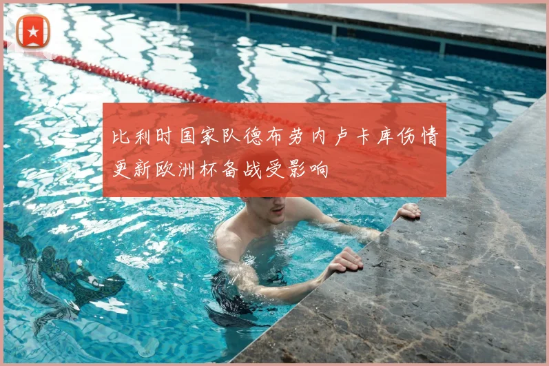 比利时国家队德布劳内卢卡库伤情更新欧洲杯备战受影响