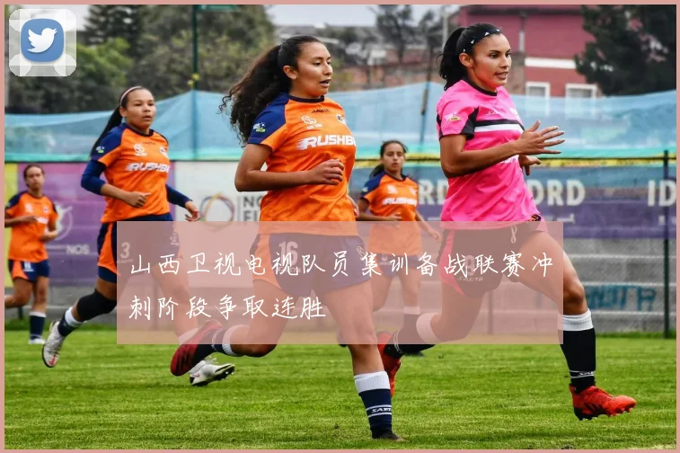 山西卫视电视队员集训备战联赛冲刺阶段争取连胜