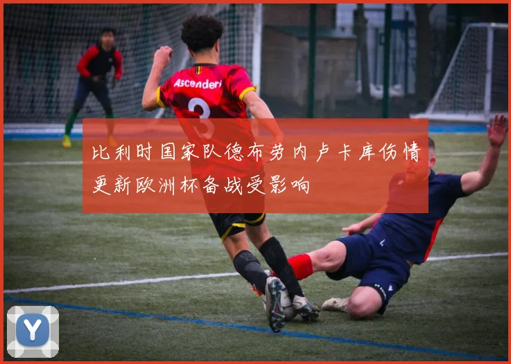 比利时国家队德布劳内卢卡库伤情更新欧洲杯备战受影响