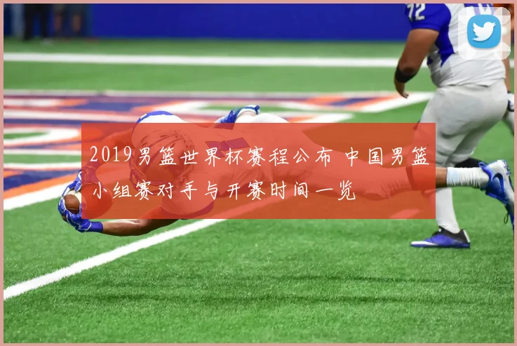 2019男篮世界杯赛程公布 中国男篮小组赛对手与开赛时间一览