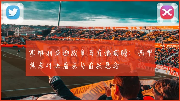 塞维利亚迎战皇马直播前瞻:西甲焦点对决看点与首发悬念