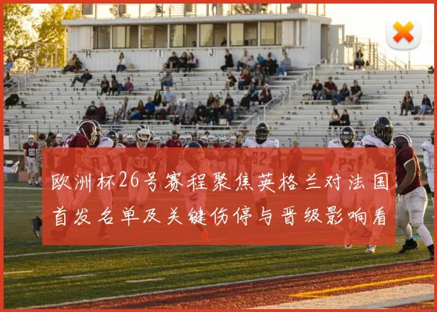 欧洲杯26号赛程聚焦英格兰对法国首发名单及关键伤停与晋级影响看点