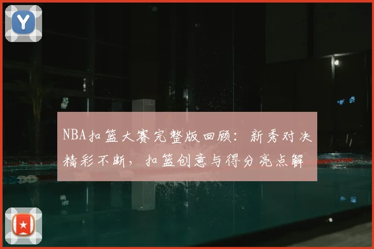 NBA扣篮大赛完整版回顾:新秀对决精彩不断,扣篮创意与得分亮点解析