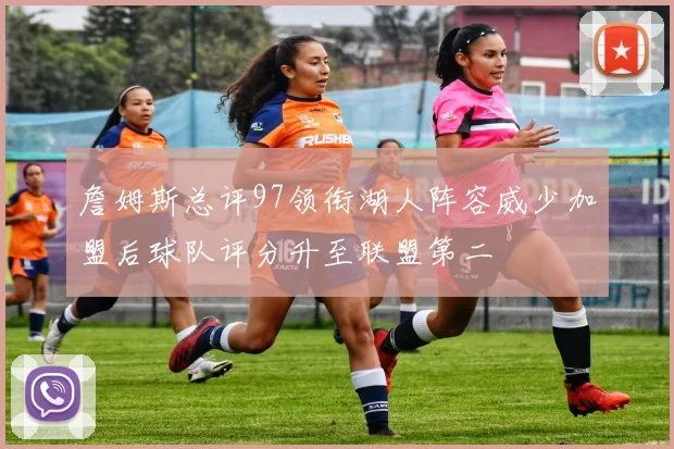 詹姆斯总评97领衔湖人阵容威少加盟后球队评分升至联盟第二