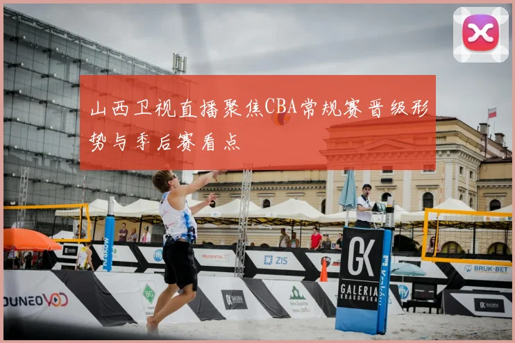 山西卫视直播聚焦CBA常规赛晋级形势与季后赛看点