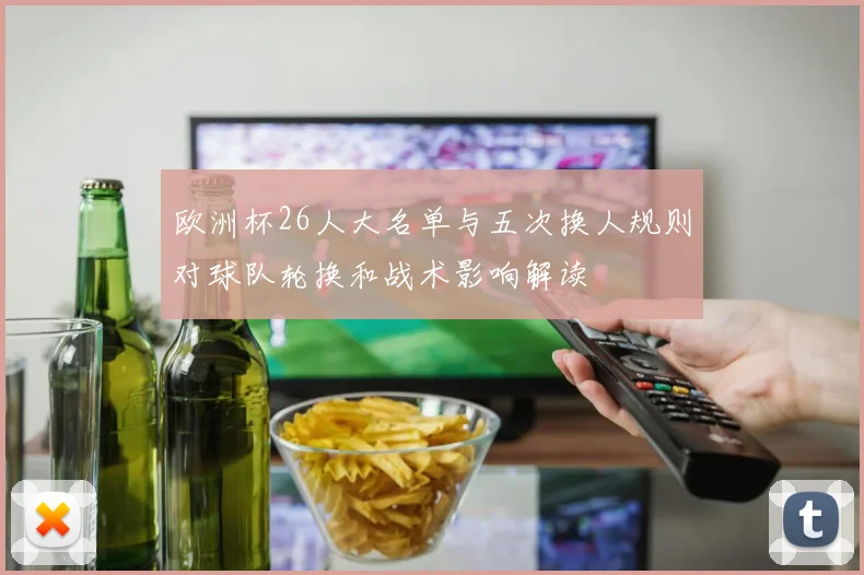 欧洲杯26人大名单与五次换人规则对球队轮换和战术影响解读