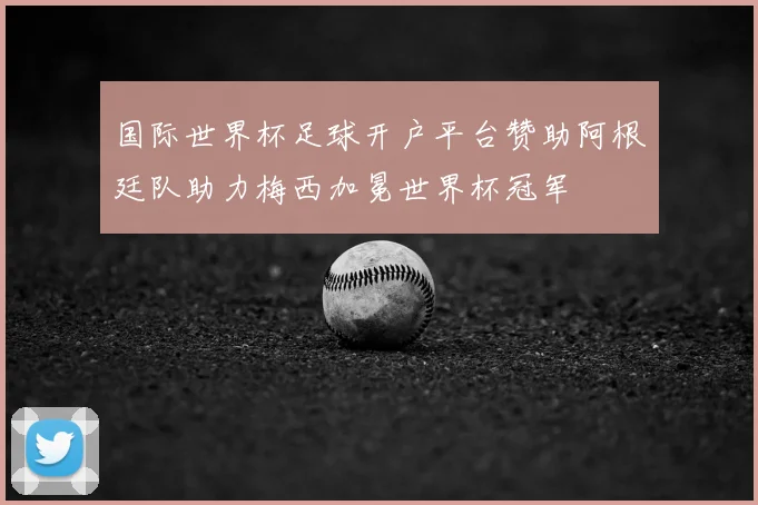 国际世界杯足球开户平台赞助阿根廷队助力梅西加冕世界杯冠军