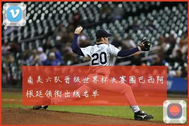 南美六队晋级世界杯决赛圈巴西阿根廷领衔出线名单