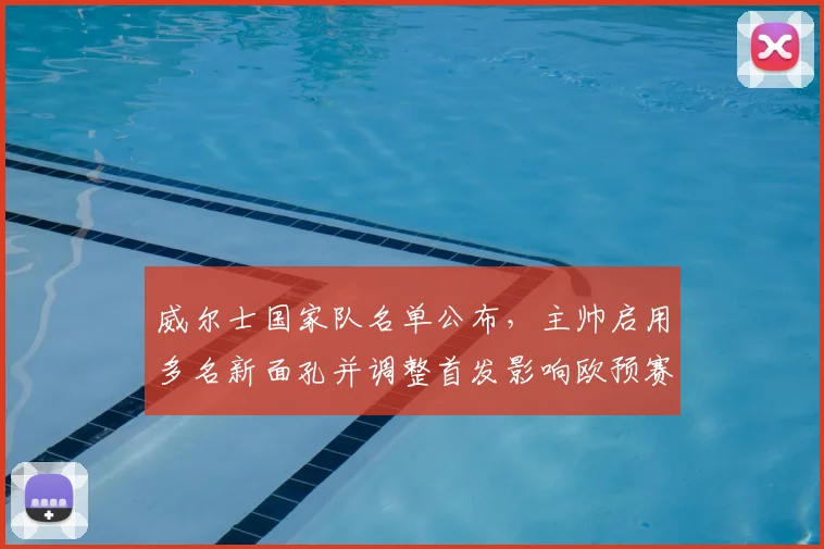 威尔士国家队名单公布,主帅启用多名新面孔并调整首发影响欧预赛备战